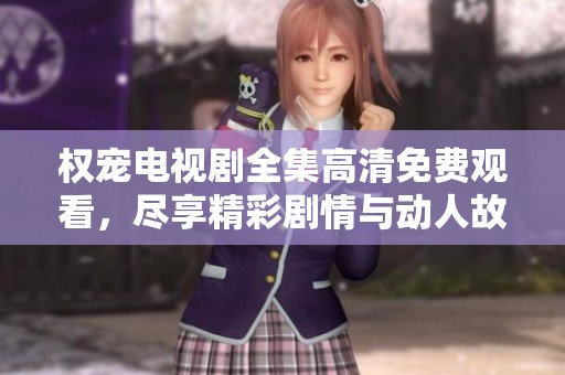 权宠电视剧全集高清免费观看，尽享精彩剧情与动人故事，快来体验吧！