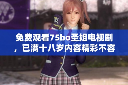 免费观看75bo圣姐电视剧，已满十八岁内容精彩不容错过的选择