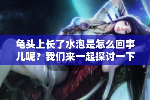 龟头上长了水泡是怎么回事儿呢？我们来一起探讨一下可能的原因。