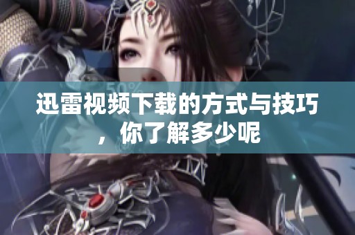 迅雷视频下载的方式与技巧，你了解多少呢