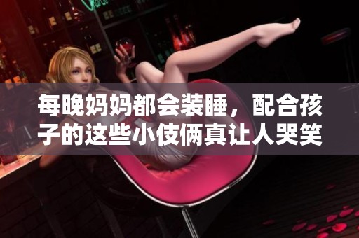每晚妈妈都会装睡，配合孩子的这些小伎俩真让人哭笑不得
