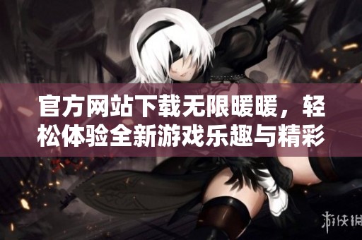 官方网站下载无限暖暖，轻松体验全新游戏乐趣与精彩内容
