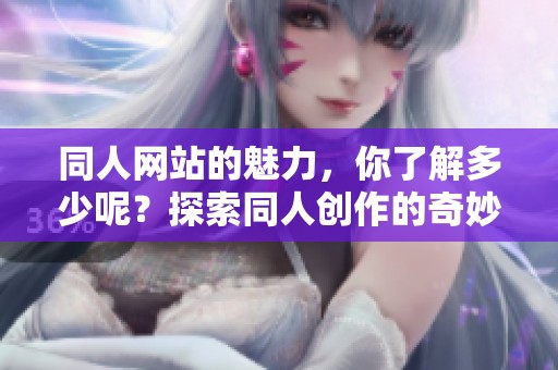 同人网站的魅力，你了解多少呢？探索同人创作的奇妙世界吧！