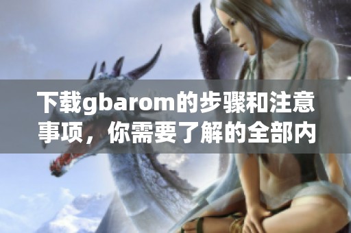 下载gbarom的步骤和注意事项，你需要了解的全部内容请看这里
