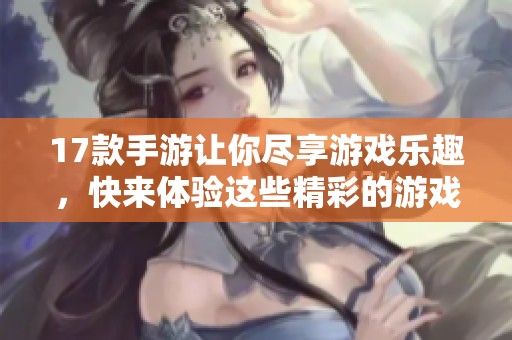 17款手游让你尽享游戏乐趣，快来体验这些精彩的游戏吧