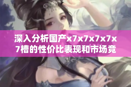 深入分析国产x7x7x7x7x7槽的性价比表现和市场竞争力