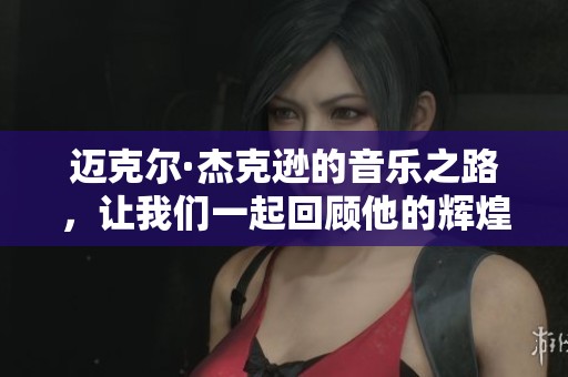 迈克尔·杰克逊的音乐之路，让我们一起回顾他的辉煌成就与传奇人生