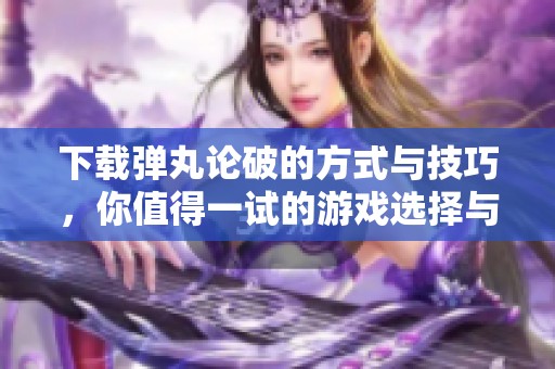 下载弹丸论破的方式与技巧，你值得一试的游戏选择与体验