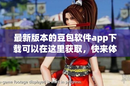 最新版本的豆包软件app下载可以在这里获取，快来体验全新功能吧