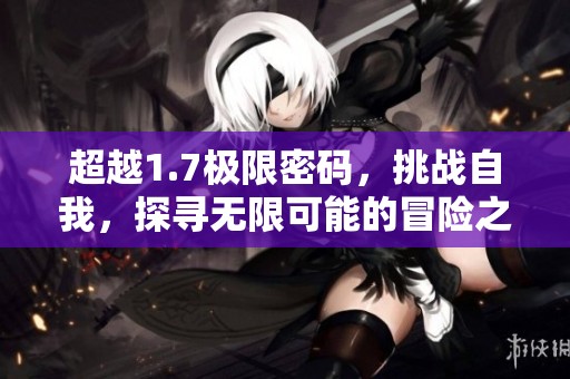 超越1.7极限密码，挑战自我，探寻无限可能的冒险之旅。