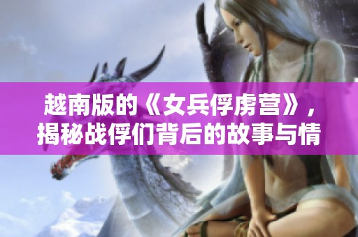 越南版的《女兵俘虏营》，揭秘战俘们背后的故事与情感