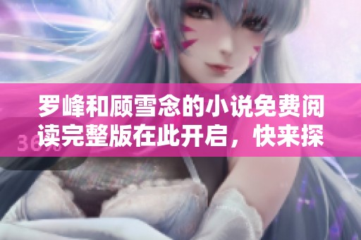 罗峰和顾雪念的小说免费阅读完整版在此开启，快来探索精彩内容吧！
