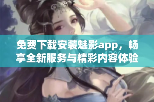 免费下载安装魅影app，畅享全新服务与精彩内容体验