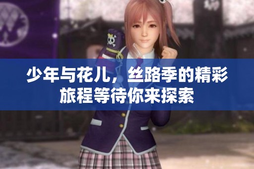 少年与花儿，丝路季的精彩旅程等待你来探索