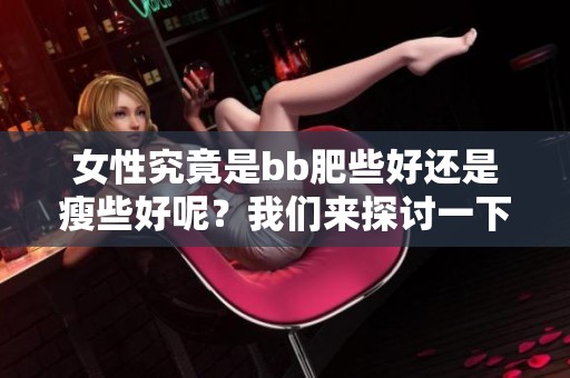 女性究竟是bb肥些好还是瘦些好呢？我们来探讨一下这个话题。