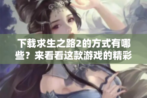 下载求生之路2的方式有哪些？来看看这款游戏的精彩体验吧