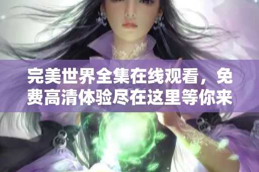 完美世界全集在线观看，免费高清体验尽在这里等你来享受