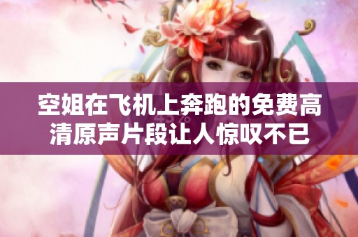 空姐在飞机上奔跑的免费高清原声片段让人惊叹不已