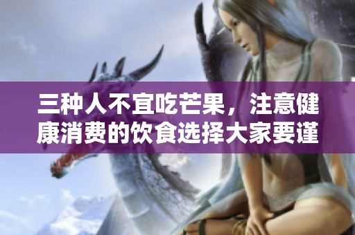 三种人不宜吃芒果，注意健康消费的饮食选择大家要谨慎