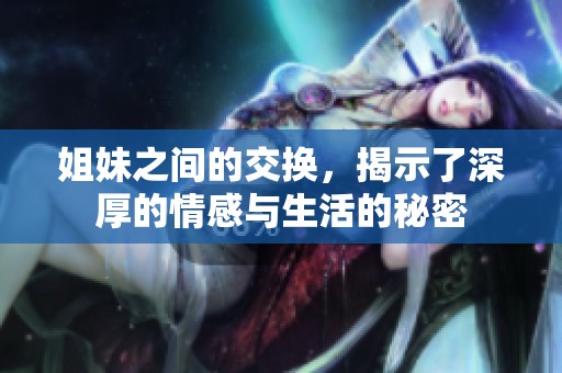 姐妹之间的交换，揭示了深厚的情感与生活的秘密