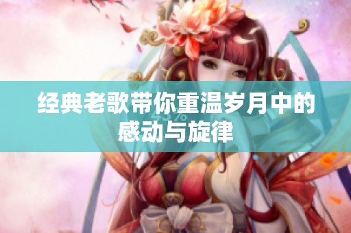 经典老歌带你重温岁月中的感动与旋律