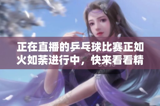 正在直播的乒乓球比赛正如火如荼进行中，快来看看精彩瞬间吧
