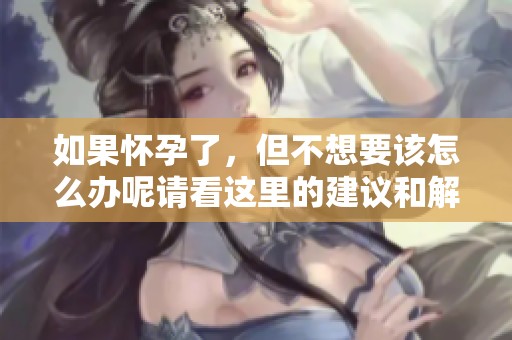 如果怀孕了，但不想要该怎么办呢请看这里的建议和解决方案