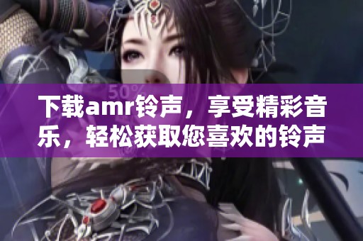 下载amr铃声，享受精彩音乐，轻松获取您喜欢的铃声。