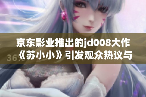 京东影业推出的jd008大作《苏小小》引发观众热议与期待