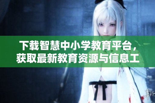 下载智慧中小学教育平台，获取最新教育资源与信息工具
