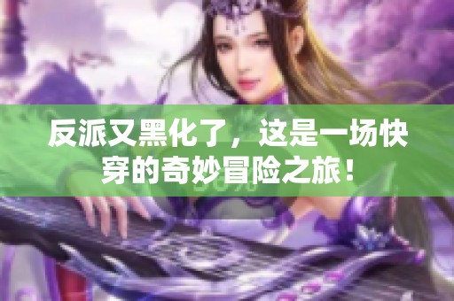 反派又黑化了，这是一场快穿的奇妙冒险之旅！