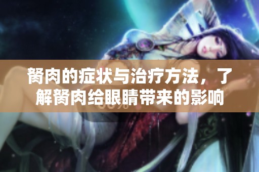 胬肉的症状与治疗方法，了解胬肉给眼睛带来的影响