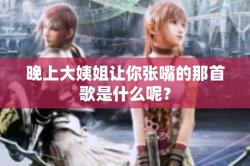 晚上大姨姐让你张嘴的那首歌是什么呢？