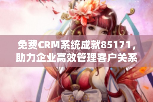 免费CRM系统成就85171，助力企业高效管理客户关系