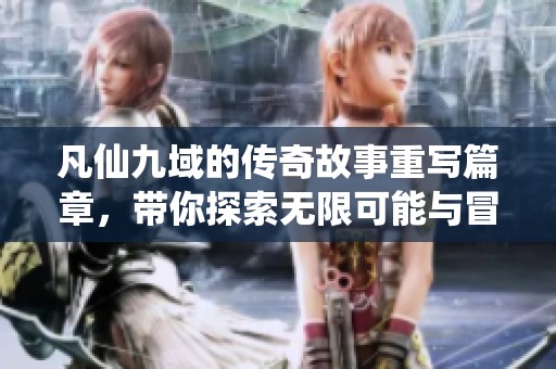 凡仙九域的传奇故事重写篇章，带你探索无限可能与冒险的旅程