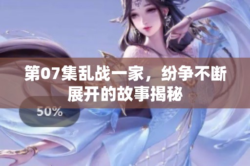 第07集乱战一家，纷争不断展开的故事揭秘