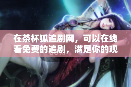 在茶杯狐追剧网，可以在线看免费的追剧，满足你的观剧需求