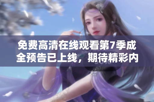 免费高清在线观看第7季成全预告已上线，期待精彩内容的精彩回归
