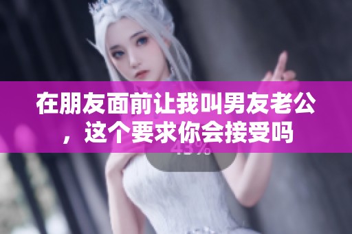 在朋友面前让我叫男友老公，这个要求你会接受吗