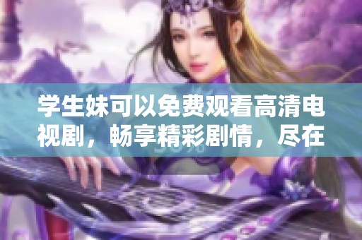 学生妹可以免费观看高清电视剧，畅享精彩剧情，尽在这里！