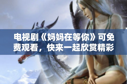 电视剧《妈妈在等你》可免费观看，快来一起欣赏精彩剧情吧！
