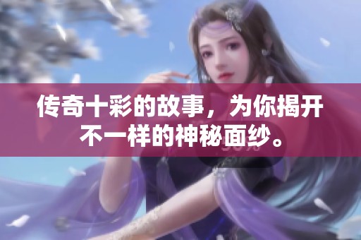 传奇十彩的故事，为你揭开不一样的神秘面纱。