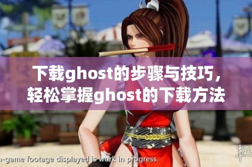 下载ghost的步骤与技巧，轻松掌握ghost的下载方法和注意事项