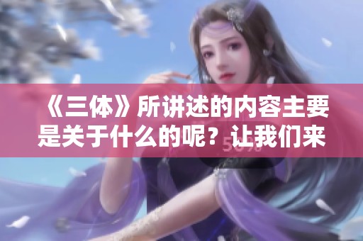 《三体》所讲述的内容主要是关于什么的呢？让我们来深入探讨一下这一科幻故事。