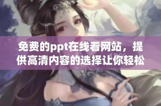 免费的ppt在线看网站，提供高清内容的选择让你轻松获取