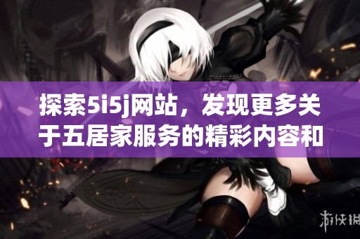 探索5i5j网站，发现更多关于五居家服务的精彩内容和优惠活动。