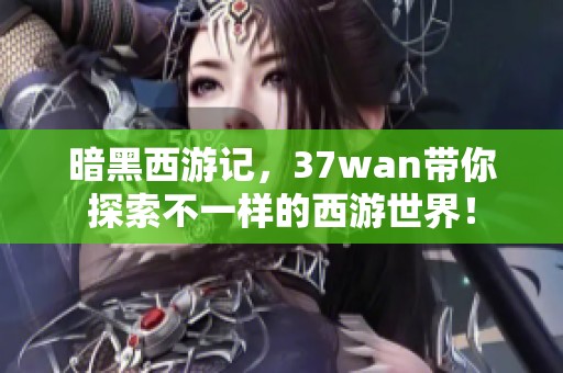 暗黑西游记，37wan带你探索不一样的西游世界！