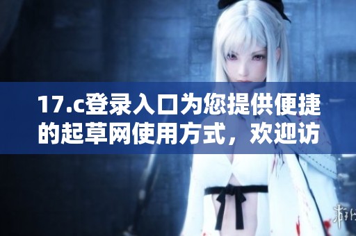 17.c登录入口为您提供便捷的起草网使用方式，欢迎访问并体验服务
