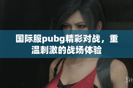 国际服pubg精彩对战，重温刺激的战场体验
