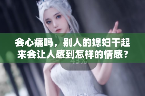 会心痛吗，别人的媳妇干起来会让人感到怎样的情感？
